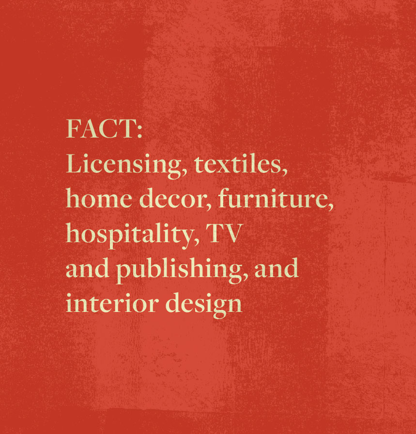 FACT: Licensing, textiles, home decor, furniture, hospitality, TV and publishing, and interior design