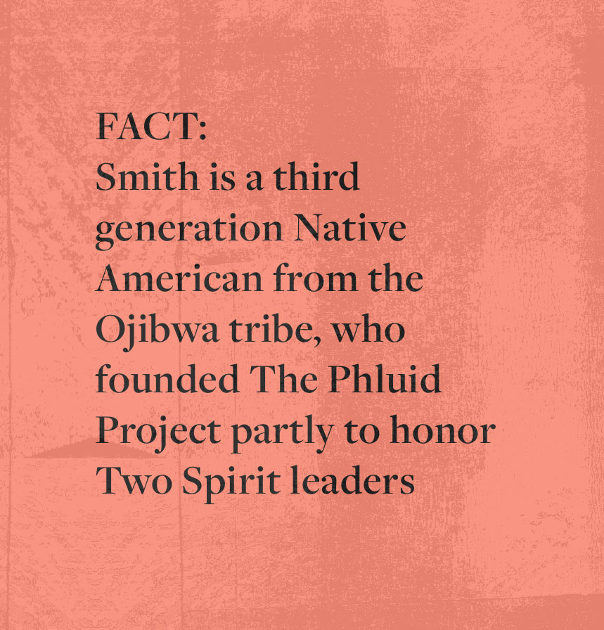 FACT: Smith is a third generation Native American from the Ojibwa tribe, who founded The Phluid Project partly to honor Two Spirit leaders