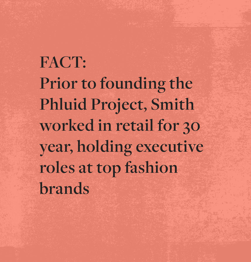 FACT: Prior to founding the Phluid Project, Smith worked in retail for 30 year, holding executive roles at top fashion brands