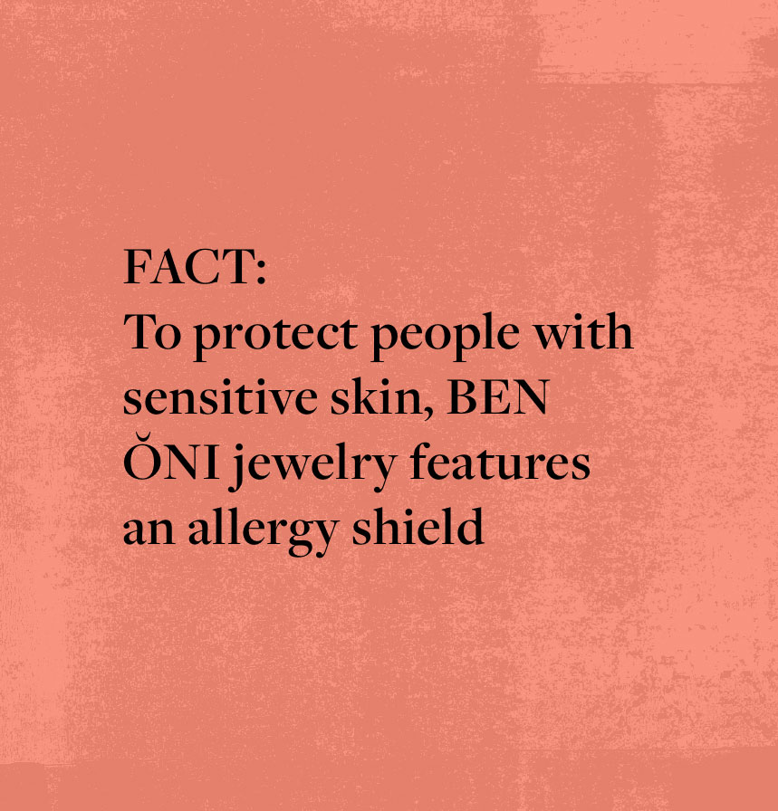 FACT: To protect people with sensitive skin, BEN ŎNI jewelry features an allergy shield 
